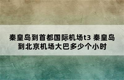 秦皇岛到首都国际机场t3 秦皇岛到北京机场大巴多少个小时